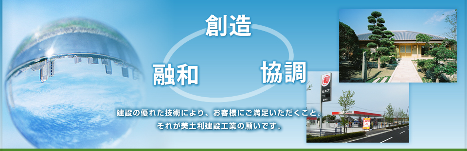 創造･融和･協調「建設の優れた技術により、お客様のご満足いただくこと。これが美土利建設工業の願いです。」